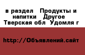  в раздел : Продукты и напитки » Другое . Тверская обл.,Удомля г.